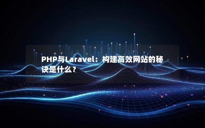 PHP与Laravel：构建高效网站的秘诀是什么？