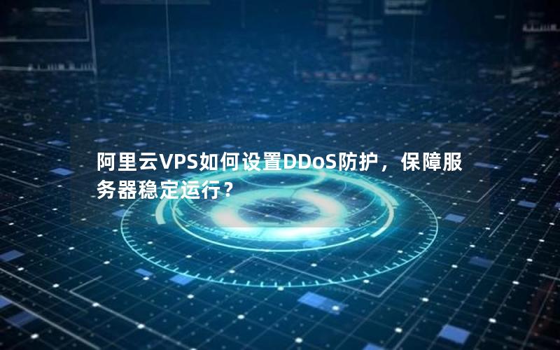 阿里云VPS如何设置DDoS防护，保障服务器稳定运行？