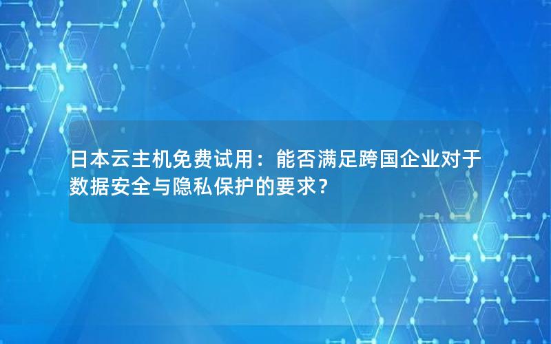 日本云主机免费试用：能否满足跨国企业对于数据安全与隐私保护的要求？