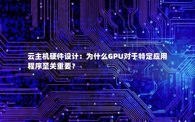 云主机硬件设计：为什么GPU对于特定应用程序至关重要？