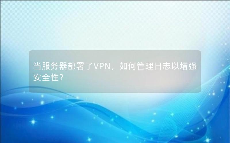 当服务器部署了VPN，如何管理日志以增强安全性？