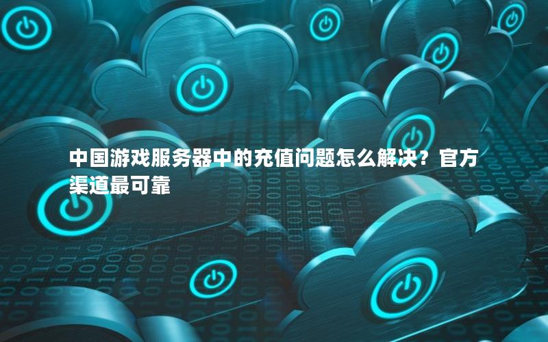 中国游戏服务器中的充值问题怎么解决？官方渠道最可靠