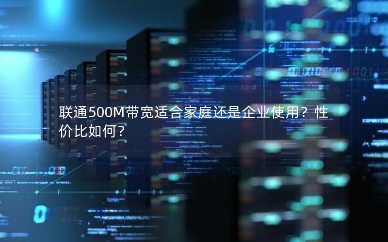 联通500M带宽适合家庭还是企业使用？性价比如何？