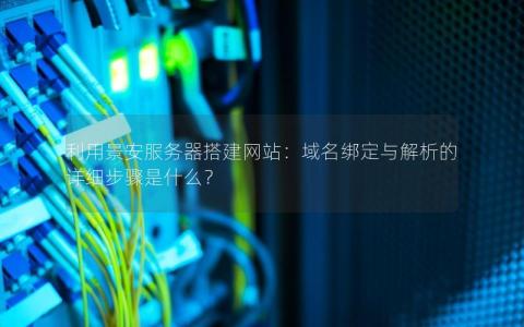 利用景安服务器搭建网站：域名绑定与解析的详细步骤是什么？