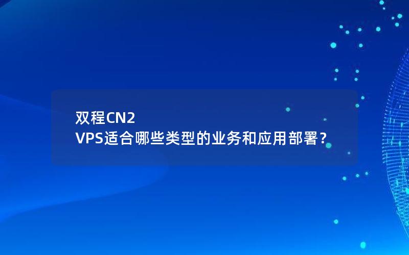 双程CN2 VPS适合哪些类型的业务和应用部署？