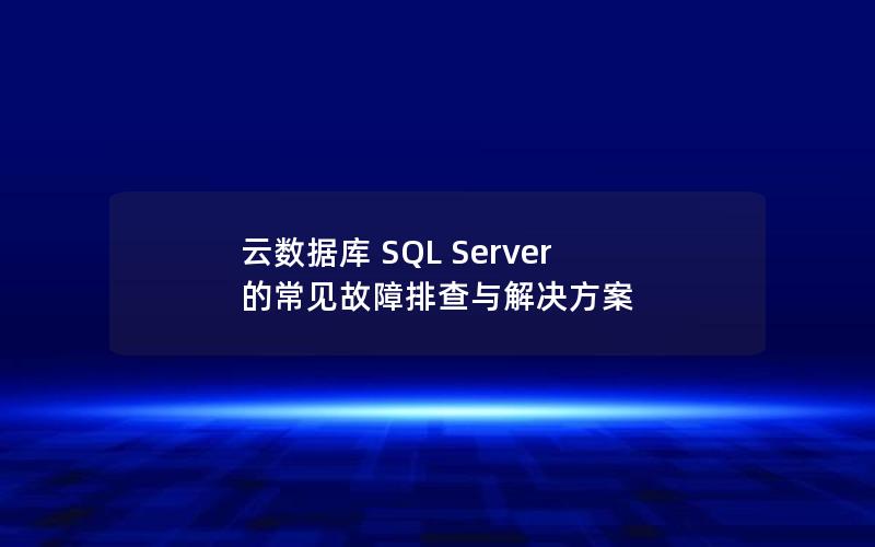 云数据库 SQL Server 的常见故障排查与解决方案