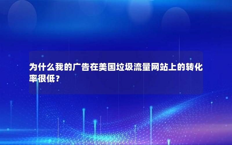 为什么我的广告在美国垃圾流量网站上的转化率很低？