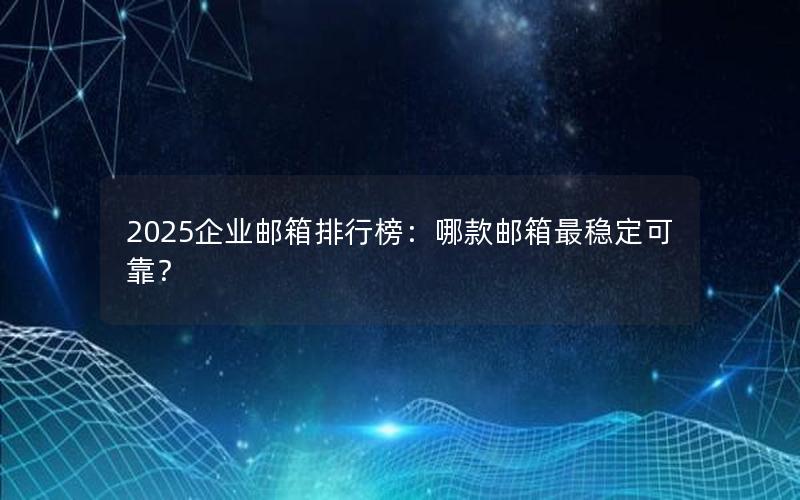 2025企业邮箱排行榜：哪款邮箱最稳定可靠？