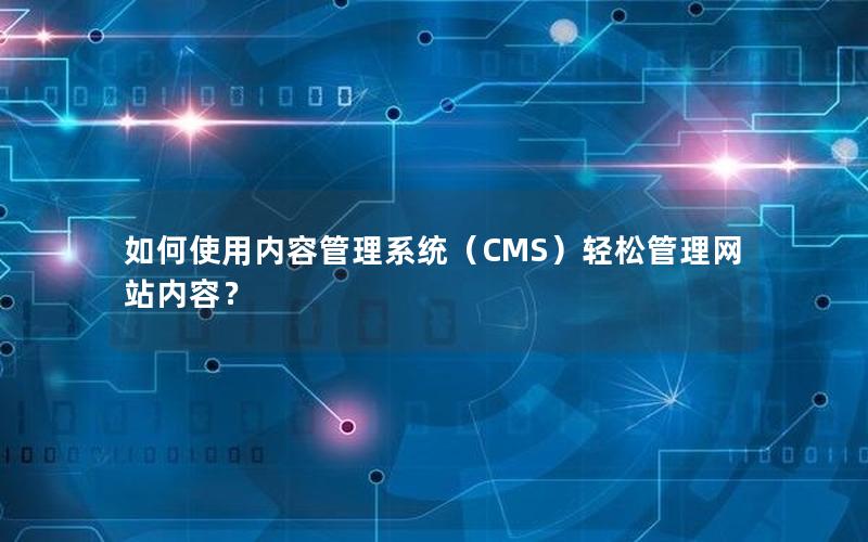 如何使用内容管理系统（CMS）轻松管理网站内容？