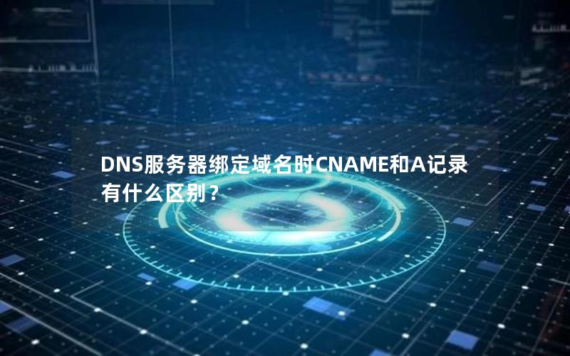 DNS服务器绑定域名时CNAME和A记录有什么区别？