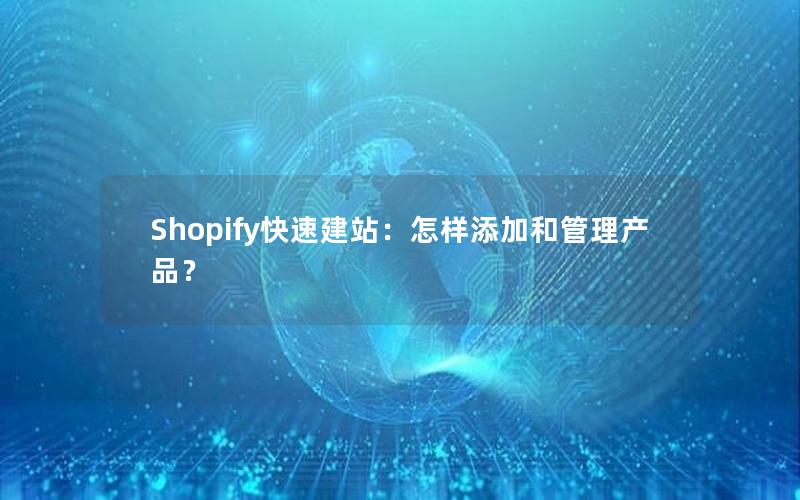 Shopify快速建站：怎样添加和管理产品？