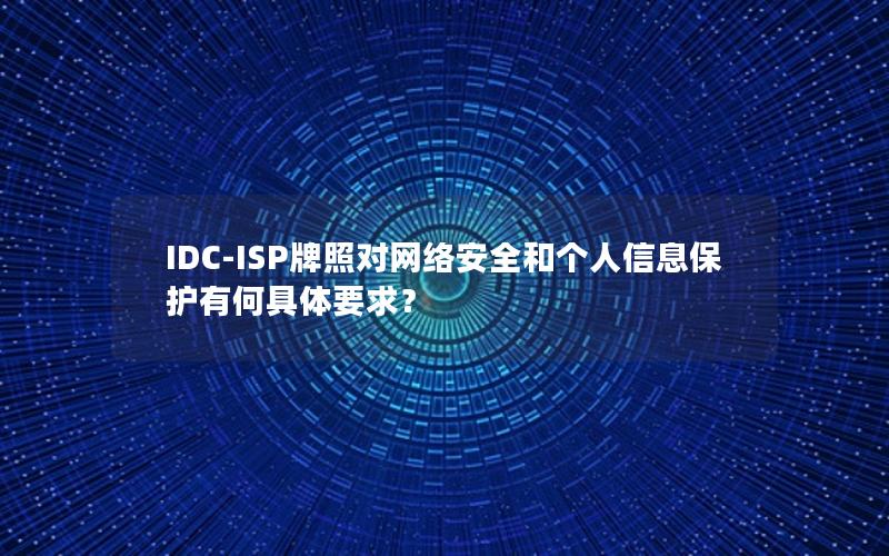 IDC-ISP牌照对网络安全和个人信息保护有何具体要求？