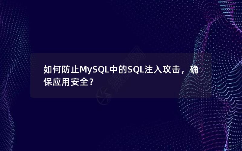 如何防止MySQL中的SQL注入攻击，确保应用安全？