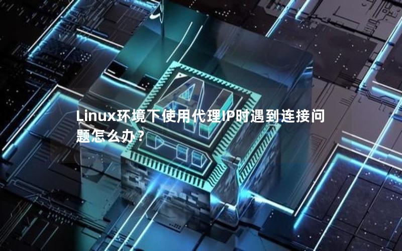 Linux环境下使用代理IP时遇到连接问题怎么办？