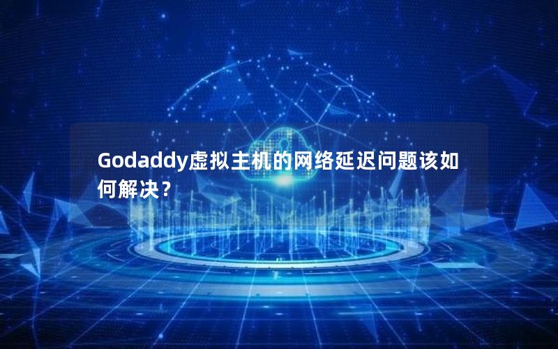 Godaddy虚拟主机的网络延迟问题该如何解决？