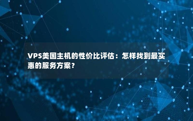 VPS美国主机的性价比评估：怎样找到最实惠的服务方案？