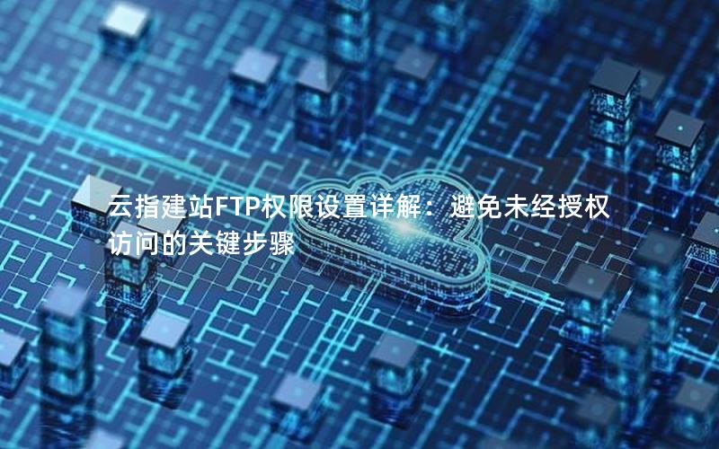 云指建站FTP权限设置详解：避免未经授权访问的关键步骤