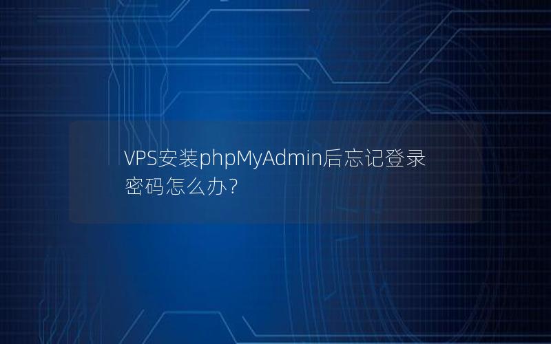 VPS安装phpMyAdmin后忘记登录密码怎么办？