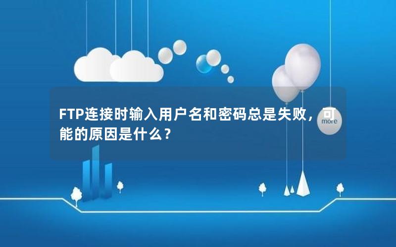 FTP连接时输入用户名和密码总是失败，可能的原因是什么？