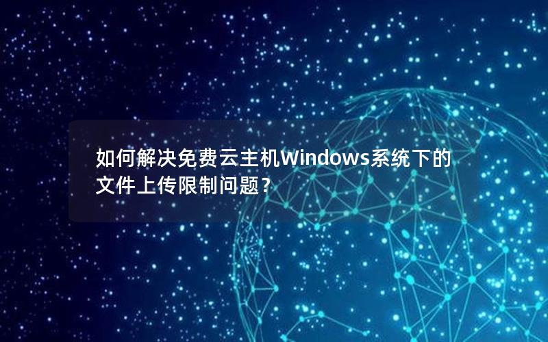 如何解决免费云主机Windows系统下的文件上传限制问题？