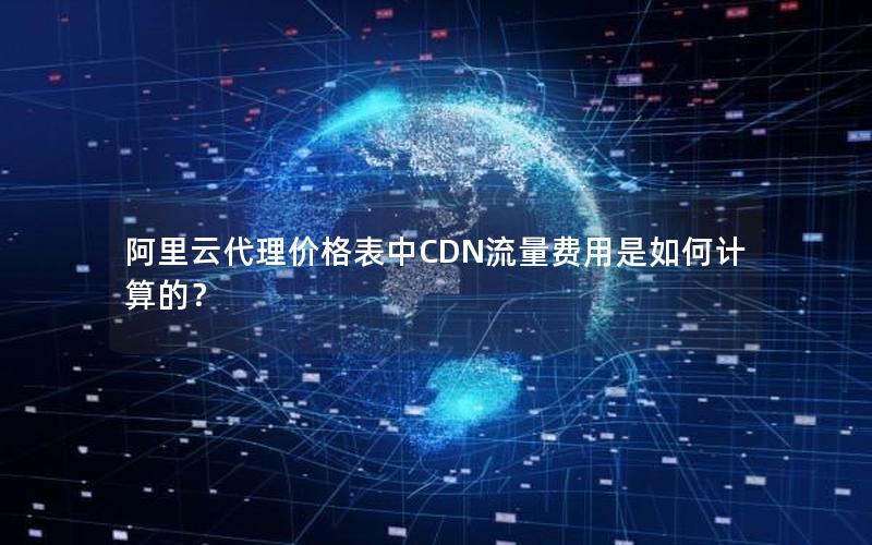 阿里云代理价格表中CDN流量费用是如何计算的？