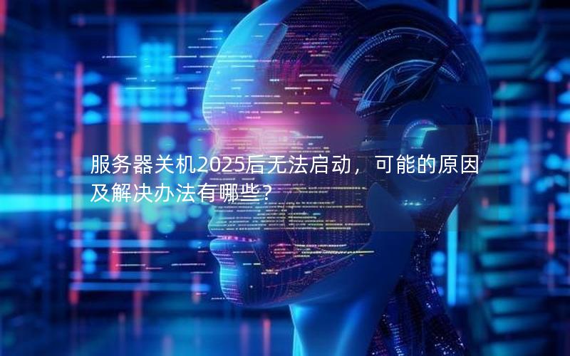 服务器关机2025后无法启动，可能的原因及解决办法有哪些？