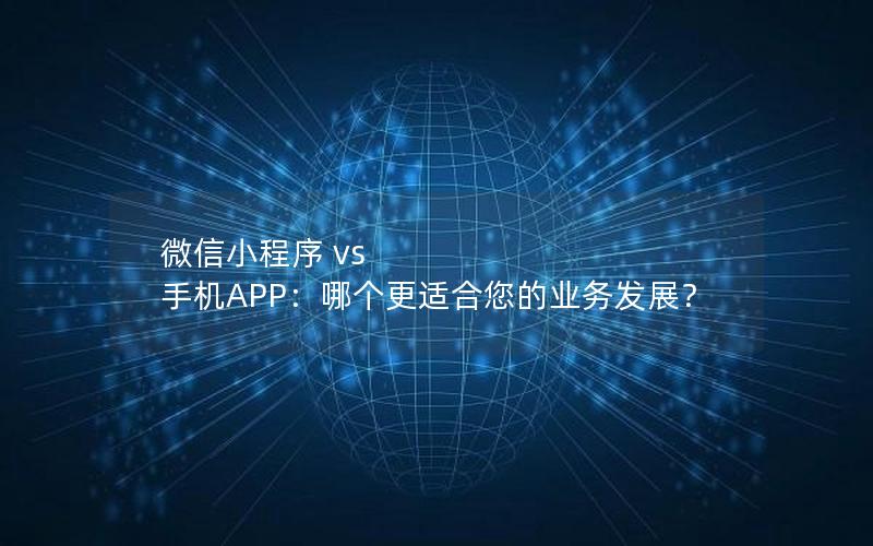 微信小程序 vs 手机APP：哪个更适合您的业务发展？