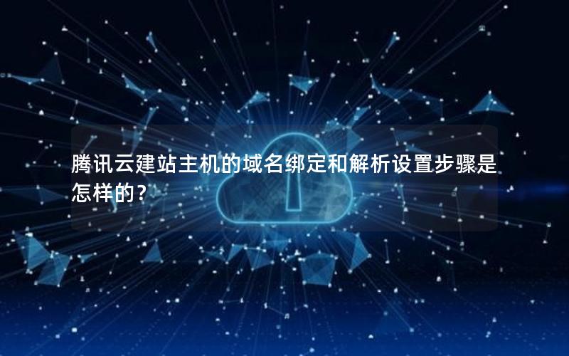 腾讯云建站主机的域名绑定和解析设置步骤是怎样的？