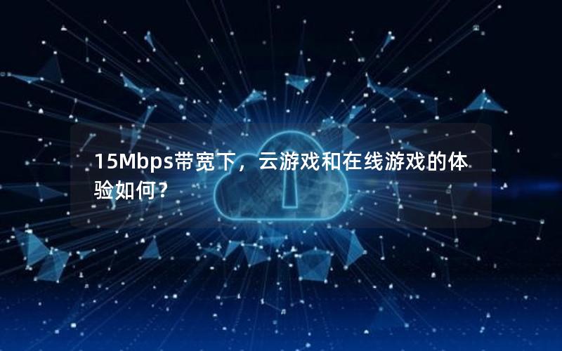 15Mbps带宽下，云游戏和在线游戏的体验如何？