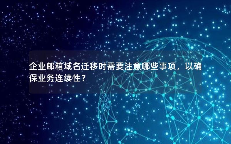 企业邮箱域名迁移时需要注意哪些事项，以确保业务连续性？