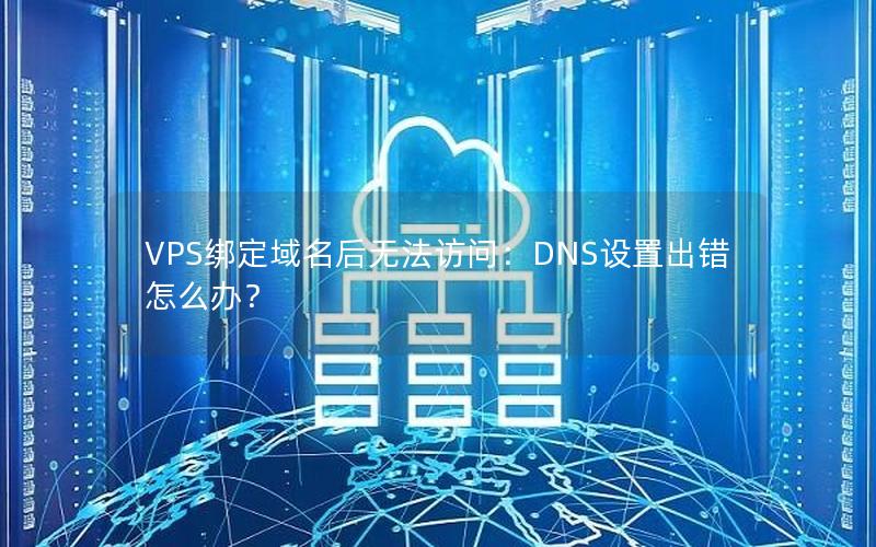 VPS绑定域名后无法访问：DNS设置出错怎么办？