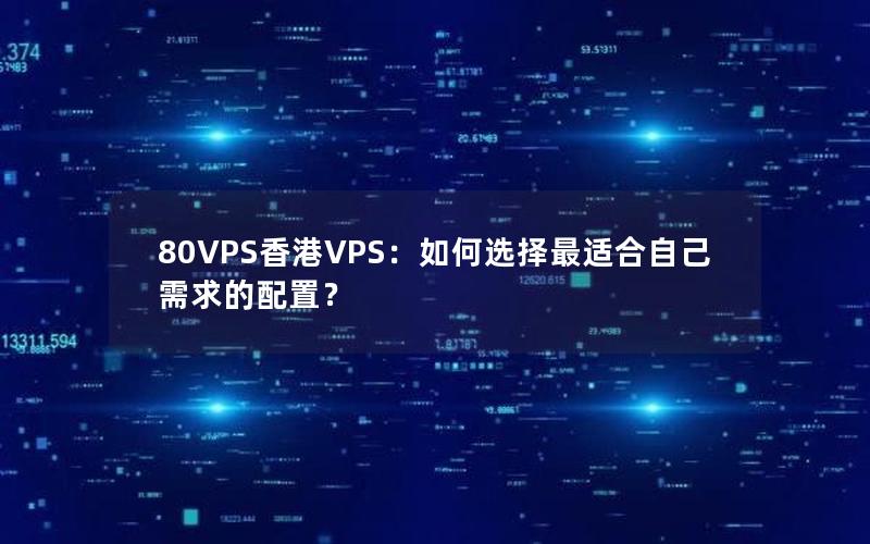 80VPS香港VPS：如何选择最适合自己需求的配置？