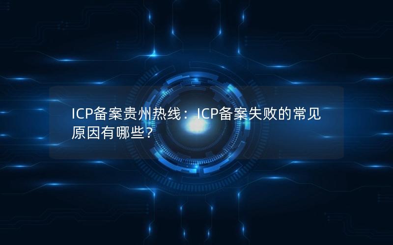 ICP备案贵州热线：ICP备案失败的常见原因有哪些？