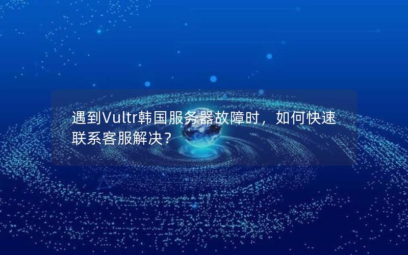 遇到Vultr韩国服务器故障时，如何快速联系客服解决？