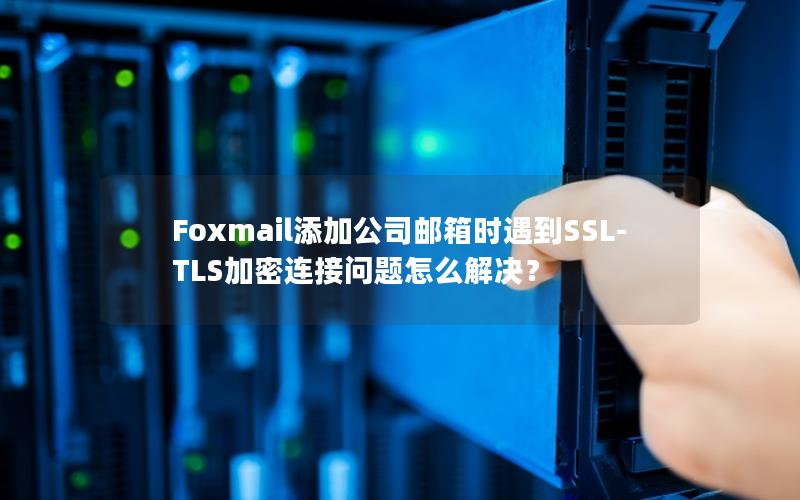 Foxmail添加公司邮箱时遇到SSL-TLS加密连接问题怎么解决？