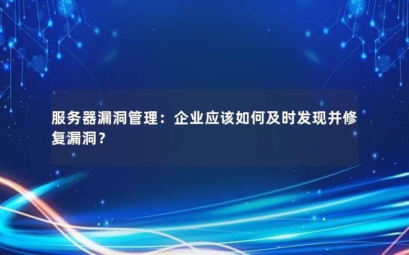 服务器漏洞管理：企业应该如何及时发现并修复漏洞？