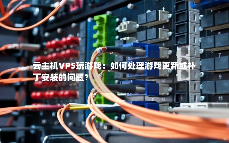 云主机VPS玩游戏：如何处理游戏更新或补丁安装的问题？