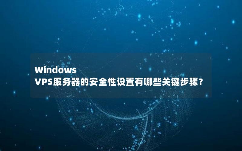 Windows VPS服务器的安全性设置有哪些关键步骤？