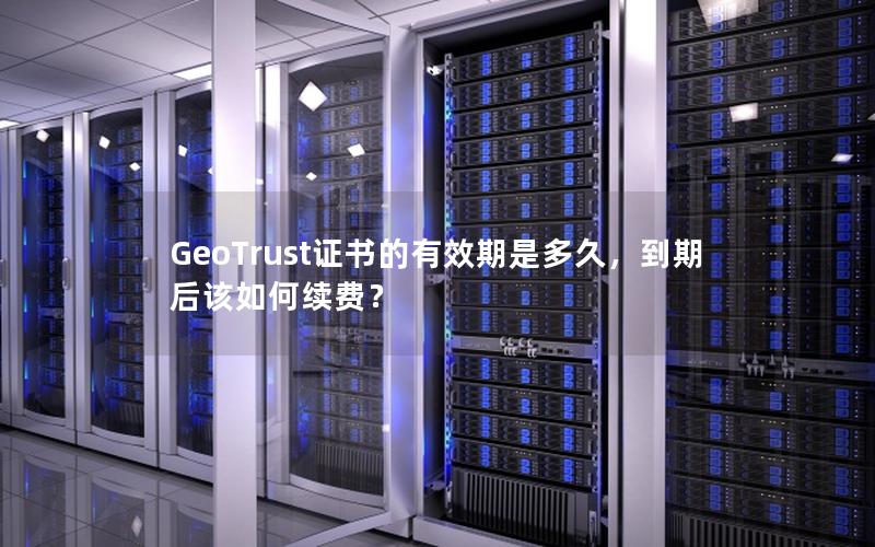 GeoTrust证书的有效期是多久，到期后该如何续费？