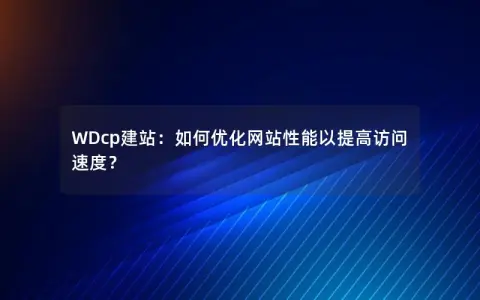 WDcp建站：如何优化网站性能以提高访问速度？