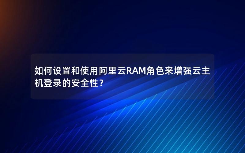 如何设置和使用阿里云RAM角色来增强云主机登录的安全性？