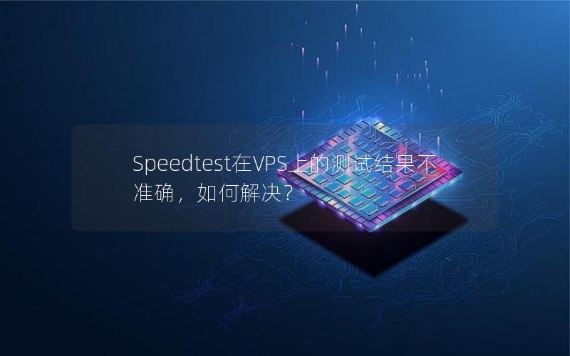 Speedtest在VPS上的测试结果不准确，如何解决？