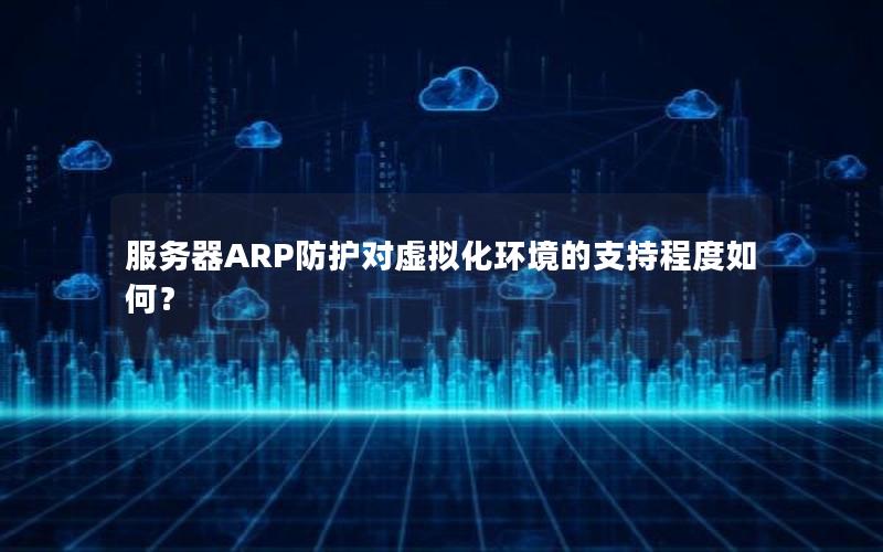 服务器ARP防护对虚拟化环境的支持程度如何？