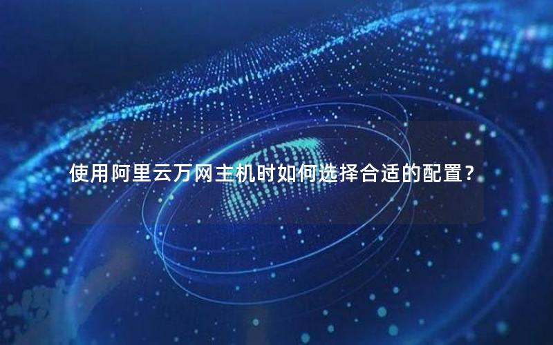 使用阿里云万网主机时如何选择合适的配置？