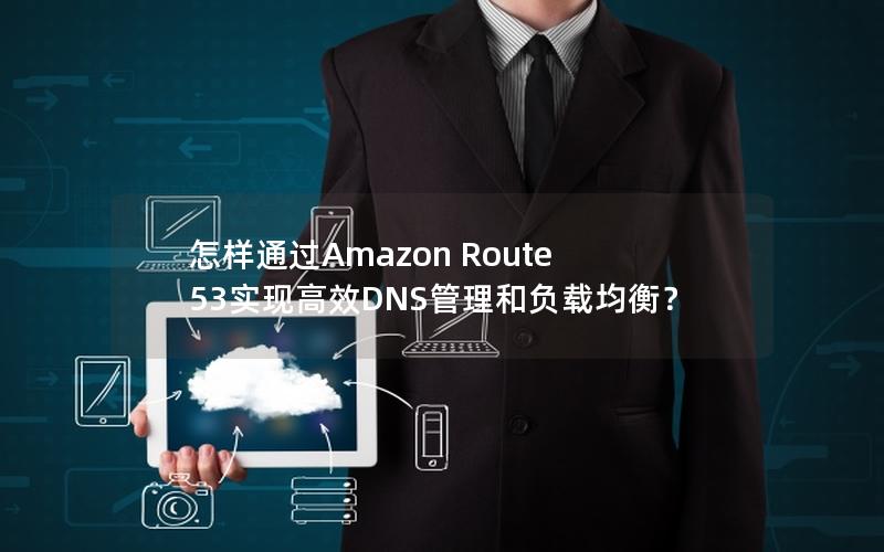 怎样通过Amazon Route 53实现高效DNS管理和负载均衡？