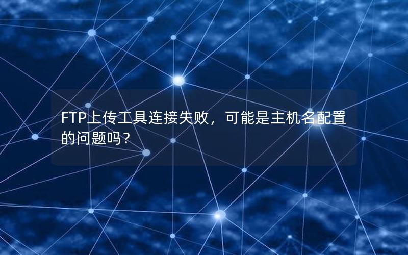 FTP上传工具连接失败，可能是主机名配置的问题吗？