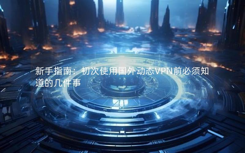 新手指南：初次使用国外动态VPN前必须知道的几件事