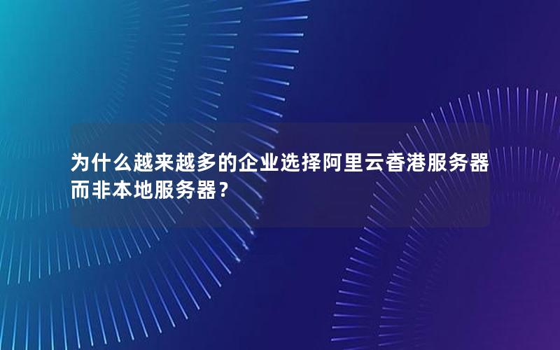 为什么越来越多的企业选择阿里云香港服务器而非本地服务器？