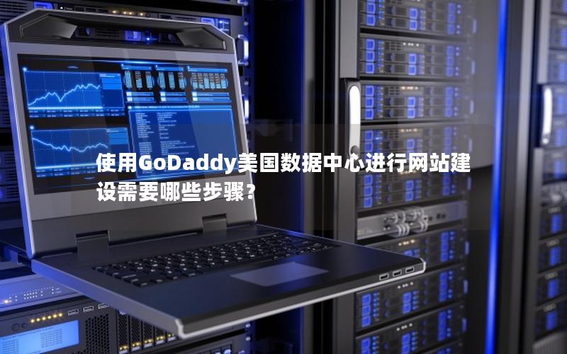 使用GoDaddy美国数据中心进行网站建设需要哪些步骤？