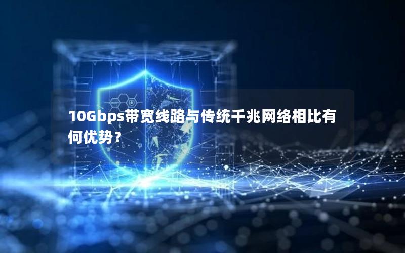 10Gbps带宽线路与传统千兆网络相比有何优势？